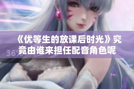 《优等生的放课后时光》究竟由谁来担任配音角色呢