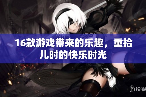 16款游戏带来的乐趣，重拾儿时的快乐时光