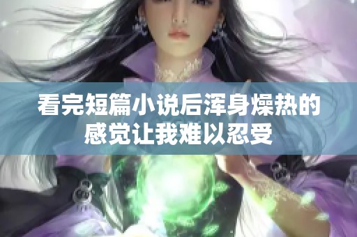 看完短篇小说后浑身燥热的感觉让我难以忍受