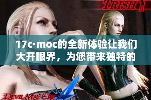 17c·moc的全新体验让我们大开眼界，为您带来独特的视角与感受