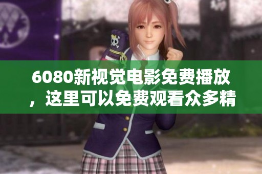 6080新视觉电影免费播放，这里可以免费观看众多精彩影片。