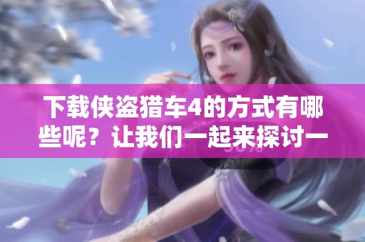下载侠盗猎车4的方式有哪些呢？让我们一起来探讨一下吧！