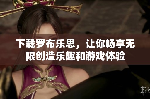 下载罗布乐思，让你畅享无限创造乐趣和游戏体验