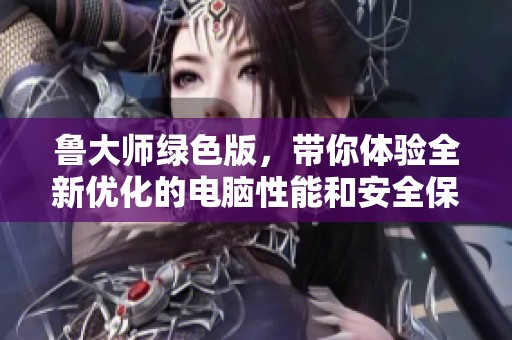 鲁大师绿色版，带你体验全新优化的电脑性能和安全保障
