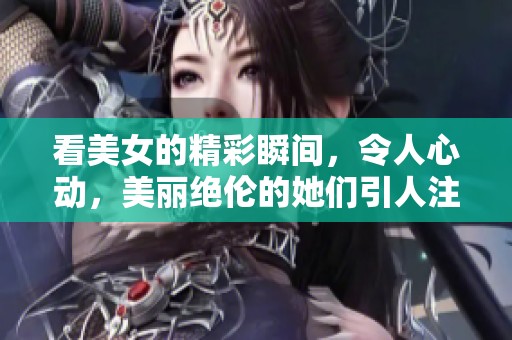看美女的精彩瞬间，令人心动，美丽绝伦的她们引人注目。