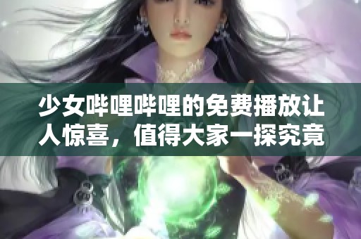 少女哔哩哔哩的免费播放让人惊喜，值得大家一探究竟的内容。