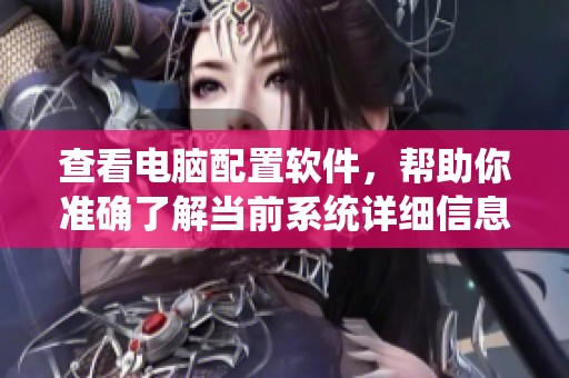 查看电脑配置软件，帮助你准确了解当前系统详细信息