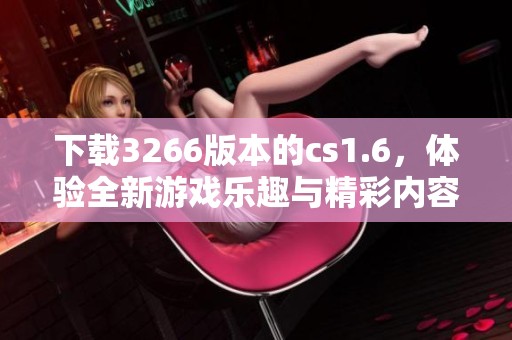 下载3266版本的cs1.6，体验全新游戏乐趣与精彩内容！