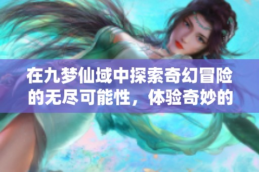 在九梦仙域中探索奇幻冒险的无尽可能性，体验奇妙的修仙旅程