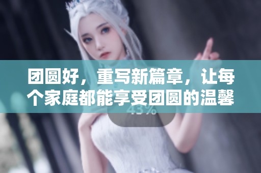 团圆好，重写新篇章，让每个家庭都能享受团圆的温馨时刻