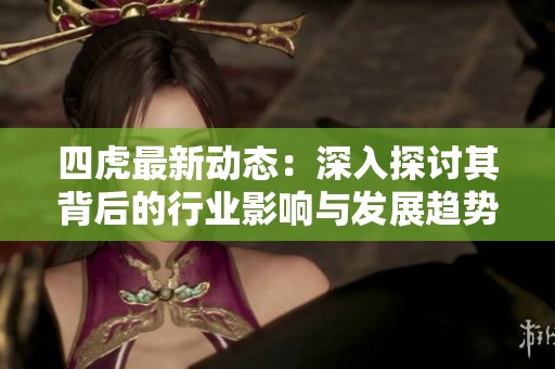 四虎最新动态：深入探讨其背后的行业影响与发展趋势