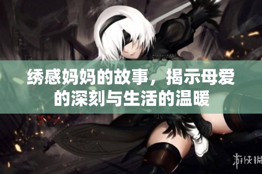 绣感妈妈的故事，揭示母爱的深刻与生活的温暖
