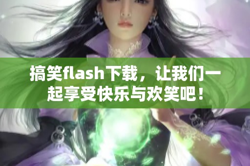 搞笑flash下载，让我们一起享受快乐与欢笑吧！