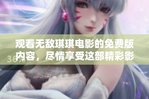 观看无敌琪琪电影的免费版内容，尽情享受这部精彩影片吧