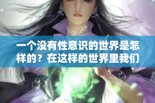一个没有性意识的世界是怎样的？在这样的世界里我们感受到的将会是什么呢？