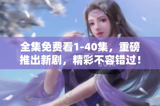 全集免费看1-40集，重磅推出新剧，精彩不容错过！