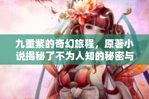 九重紫的奇幻旅程，原著小说揭秘了不为人知的秘密与传奇