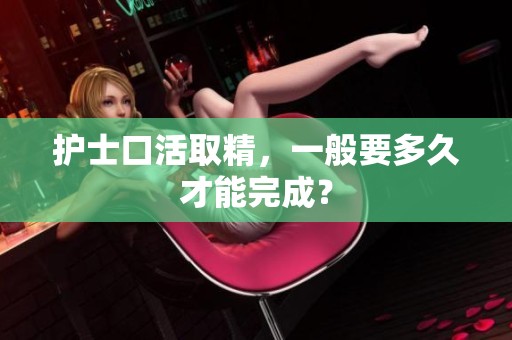 护士口活取精，一般要多久才能完成？
