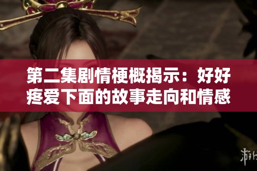 第二集剧情梗概揭示：好好疼爱下面的故事走向和情感变化