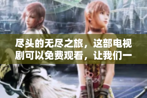 尽头的无尽之旅，这部电视剧可以免费观看，让我们一起探索吧