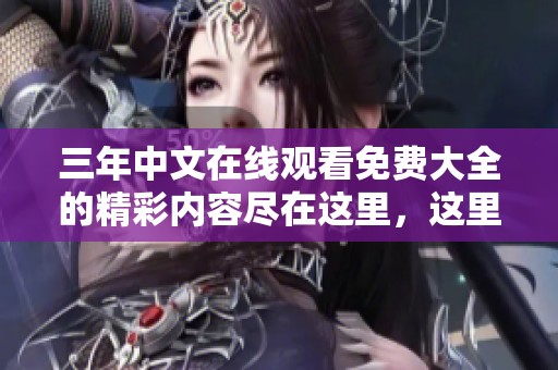 三年中文在线观看免费大全的精彩内容尽在这里，这里带你畅享三年中文的观影体验