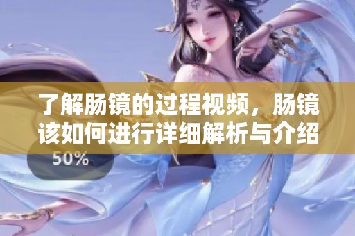 了解肠镜的过程视频，肠镜该如何进行详细解析与介绍