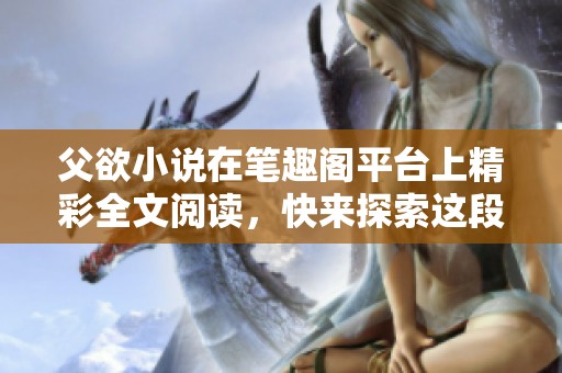 父欲小说在笔趣阁平台上精彩全文阅读，快来探索这段动人心弦的故事吧