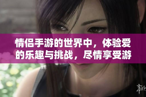 情侣手游的世界中，体验爱的乐趣与挑战，尽情享受游戏的乐趣吧