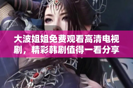 大波姐姐免费观看高清电视剧，精彩韩剧值得一看分享给大家