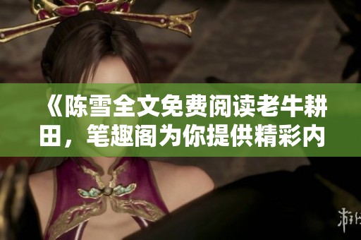 《陈雪全文免费阅读老牛耕田，笔趣阁为你提供精彩内容》