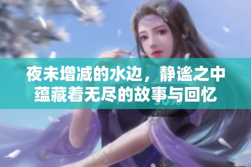 夜未增减的水边，静谧之中蕴藏着无尽的故事与回忆