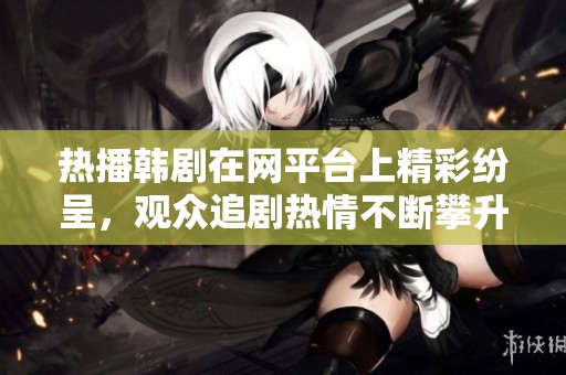 热播韩剧在网平台上精彩纷呈，观众追剧热情不断攀升