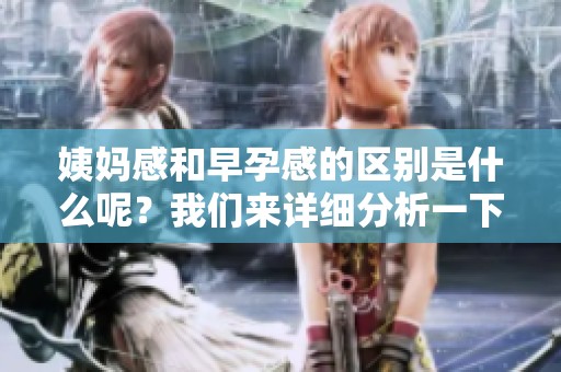 姨妈感和早孕感的区别是什么呢？我们来详细分析一下这两者。