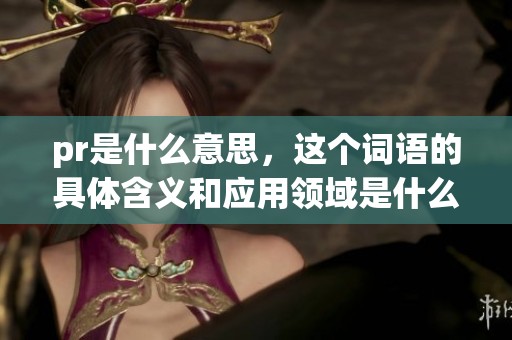 pr是什么意思，这个词语的具体含义和应用领域是什么呢