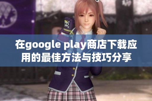 在google play商店下载应用的最佳方法与技巧分享