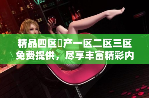 精品四区囯产一区二区三区免费提供，尽享丰富精彩内容体验