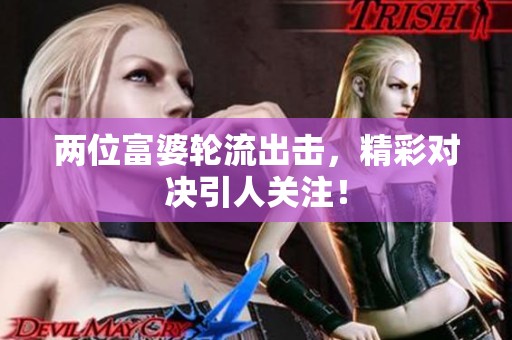 两位富婆轮流出击，精彩对决引人关注！