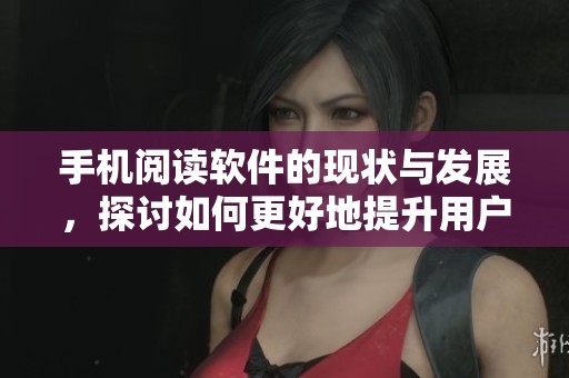 手机阅读软件的现状与发展，探讨如何更好地提升用户体验