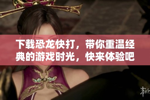 下载恐龙快打，带你重温经典的游戏时光，快来体验吧！