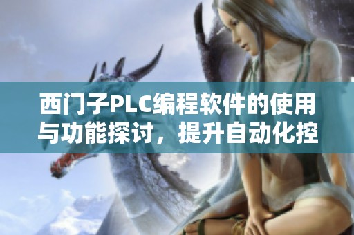 西门子PLC编程软件的使用与功能探讨，提升自动化控制的效率与灵活性