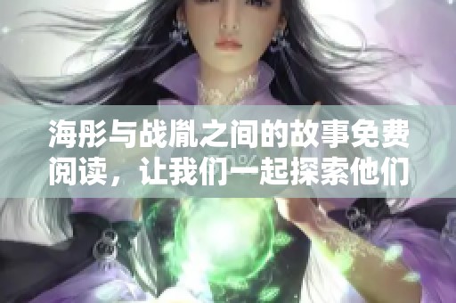 海彤与战胤之间的故事免费阅读，让我们一起探索他们的情感纠葛