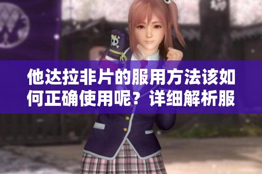 他达拉非片的服用方法该如何正确使用呢？详细解析服用技巧与注意事项