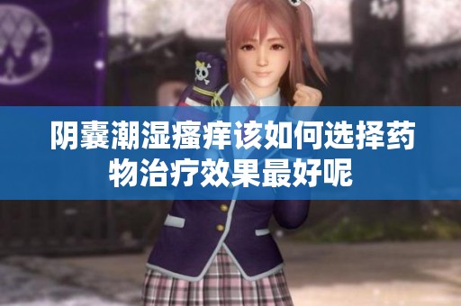 阴囊潮湿瘙痒该如何选择药物治疗效果最好呢
