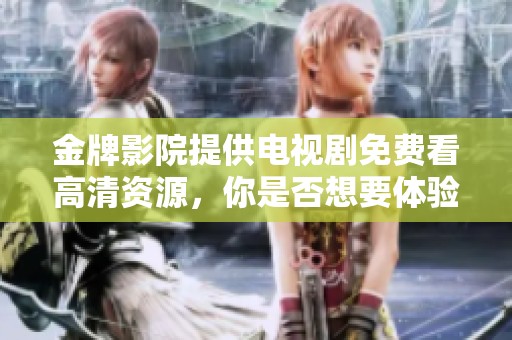 金牌影院提供电视剧免费看高清资源，你是否想要体验这一精彩内容呢
