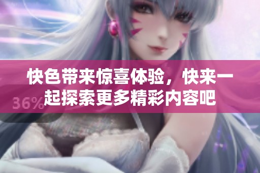 快色带来惊喜体验，快来一起探索更多精彩内容吧