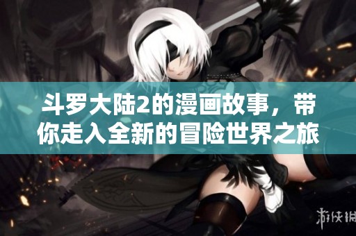 斗罗大陆2的漫画故事，带你走入全新的冒险世界之旅