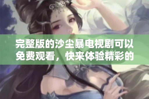 完整版的沙尘暴电视剧可以免费观看，快来体验精彩的剧情吧！