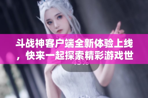 斗战神客户端全新体验上线，快来一起探索精彩游戏世界！