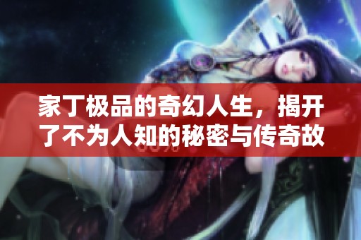 家丁极品的奇幻人生，揭开了不为人知的秘密与传奇故事