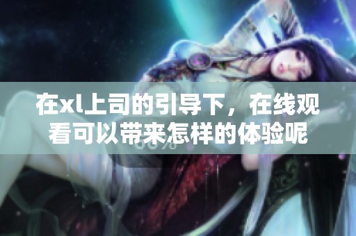 在xl上司的引导下，在线观看可以带来怎样的体验呢